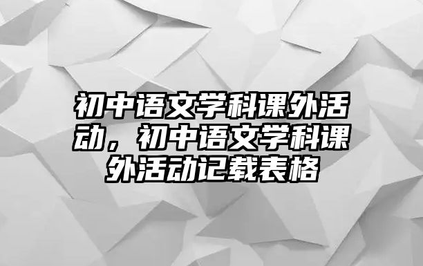 初中語文學(xué)科課外活動(dòng)，初中語文學(xué)科課外活動(dòng)記載表格