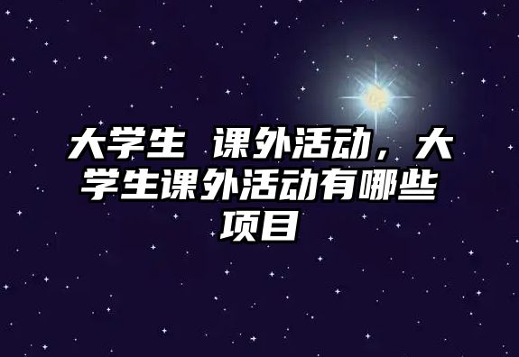 大學(xué)生 課外活動(dòng)，大學(xué)生課外活動(dòng)有哪些項(xiàng)目