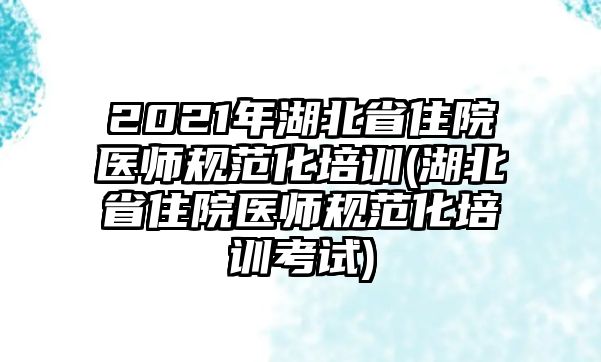 2021年湖北省住院醫(yī)師規(guī)范化培訓(湖北省住院醫(yī)師規(guī)范化培訓考試)