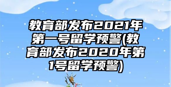 教育部發(fā)布2021年第一號留學(xué)預(yù)警(教育部發(fā)布2020年第1號留學(xué)預(yù)警)