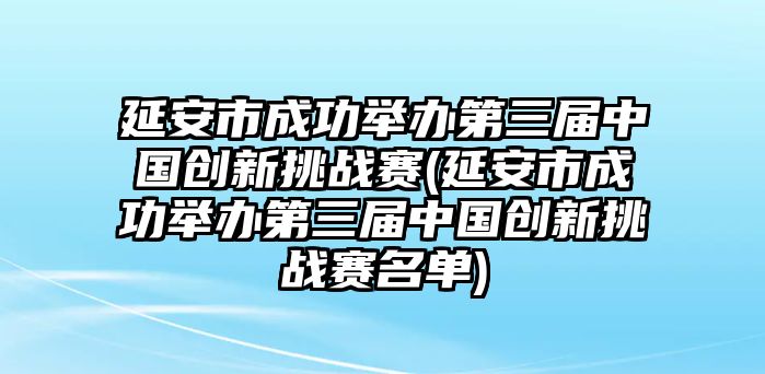 延安市成功舉辦第三屆中國(guó)創(chuàng)新挑戰(zhàn)賽(延安市成功舉辦第三屆中國(guó)創(chuàng)新挑戰(zhàn)賽名單)