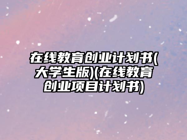 在線教育創(chuàng)業(yè)計劃書(大學(xué)生版)(在線教育創(chuàng)業(yè)項目計劃書)