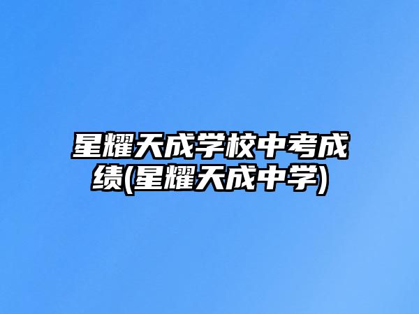 星耀天成學(xué)校中考成績(星耀天成中學(xué))