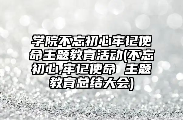 學院不忘初心牢記使命主題教育活動(不忘初心,牢記使命 主題教育總結(jié)大會)