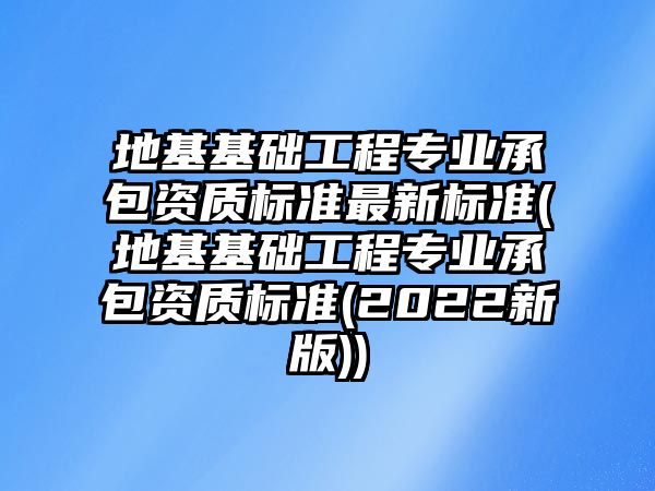 地基基礎工程專業(yè)承包資質(zhì)標準最新標準(地基基礎工程專業(yè)承包資質(zhì)標準(2022新版))