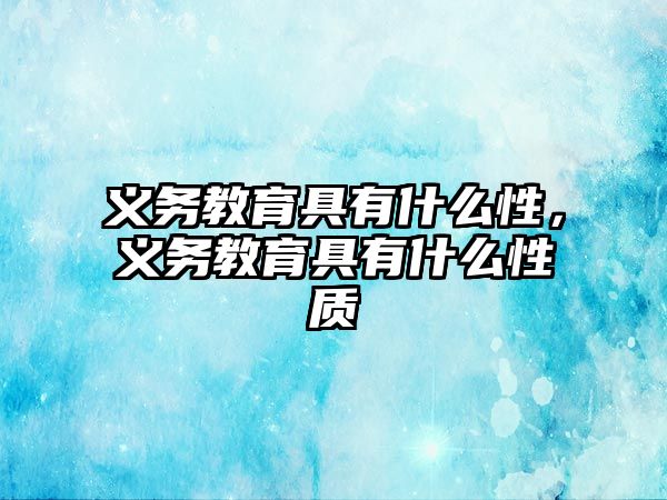 義務(wù)教育具有什么性，義務(wù)教育具有什么性質(zhì)