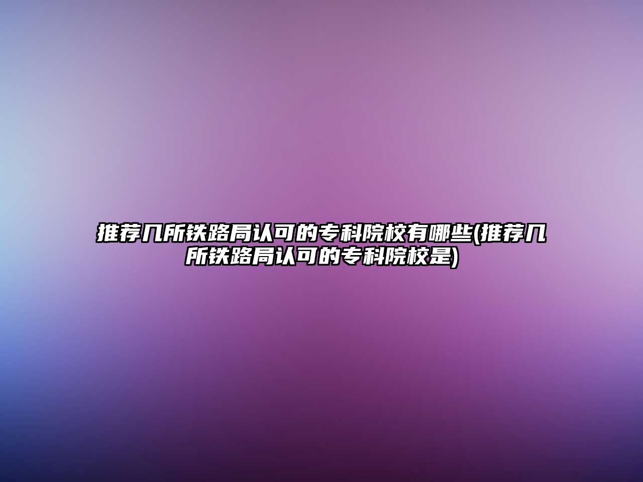 推薦幾所鐵路局認(rèn)可的?？圃盒Ｓ心男?推薦幾所鐵路局認(rèn)可的專科院校是)