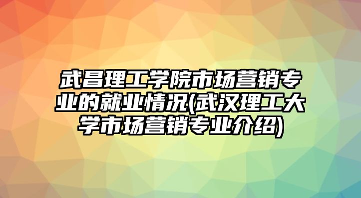 武昌理工學院市場營銷專業(yè)的就業(yè)情況(武漢理工大學市場營銷專業(yè)介紹)