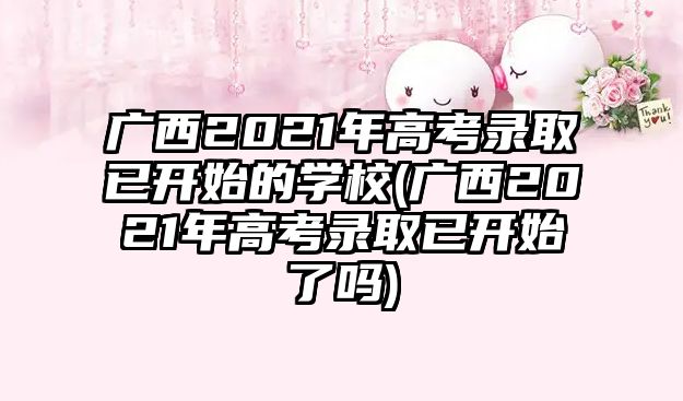 廣西2021年高考錄取已開始的學(xué)校(廣西2021年高考錄取已開始了嗎)