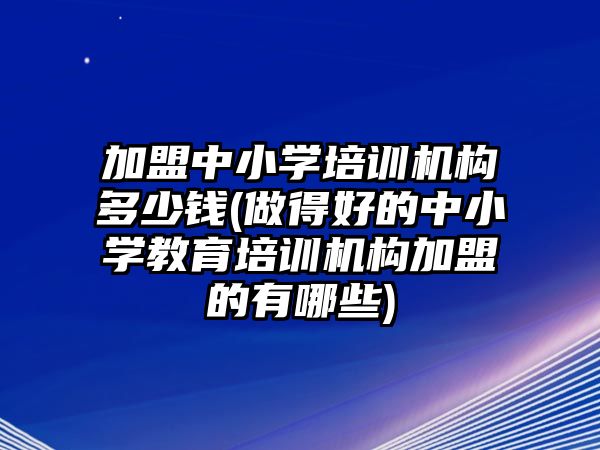 加盟中小學(xué)培訓(xùn)機構(gòu)多少錢(做得好的中小學(xué)教育培訓(xùn)機構(gòu)加盟的有哪些)