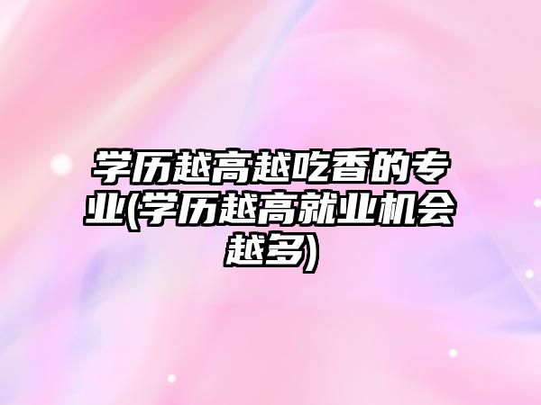 學(xué)歷越高越吃香的專業(yè)(學(xué)歷越高就業(yè)機(jī)會(huì)越多)