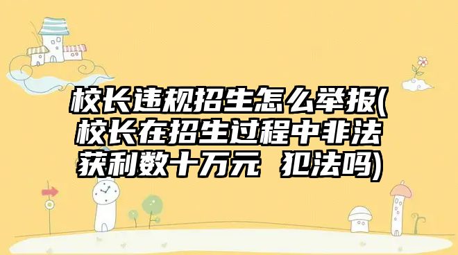 校長違規(guī)招生怎么舉報(校長在招生過程中非法獲利數(shù)十萬元 犯法嗎)