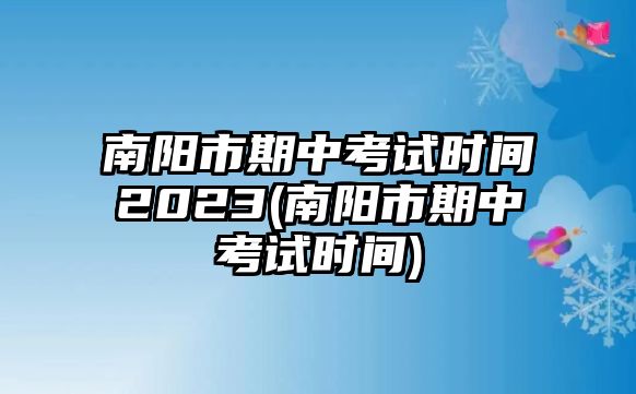 南陽(yáng)市期中考試時(shí)間2023(南陽(yáng)市期中考試時(shí)間)