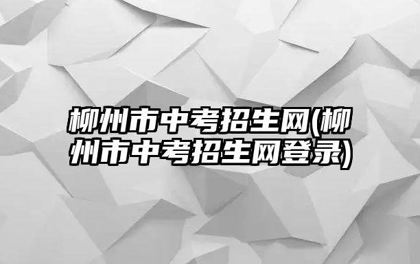 柳州市中考招生網(wǎng)(柳州市中考招生網(wǎng)登錄)