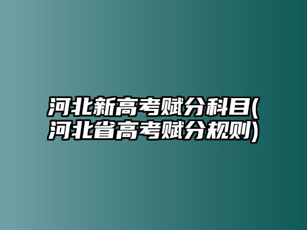 河北新高考賦分科目(河北省高考賦分規(guī)則)