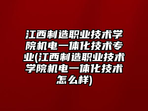 江西制造職業(yè)技術(shù)學(xué)院機(jī)電一體化技術(shù)專業(yè)(江西制造職業(yè)技術(shù)學(xué)院機(jī)電一體化技術(shù)怎么樣)