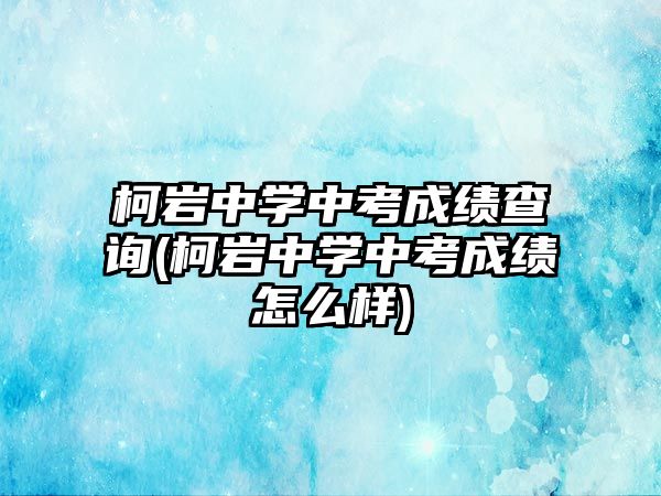 柯巖中學(xué)中考成績查詢(柯巖中學(xué)中考成績怎么樣)