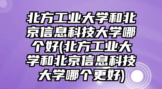 北方工業(yè)大學(xué)和北京信息科技大學(xué)哪個好(北方工業(yè)大學(xué)和北京信息科技大學(xué)哪個更好)