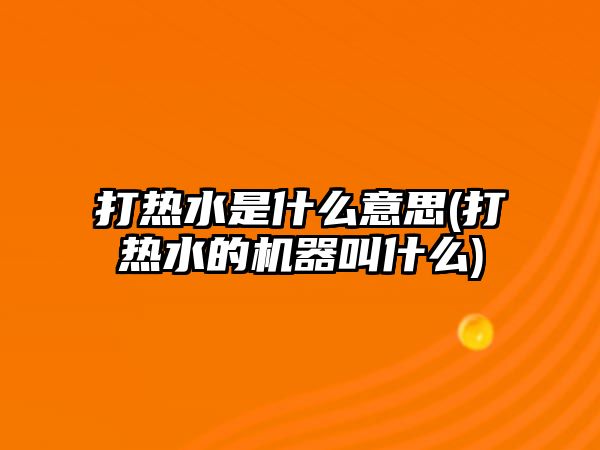 打熱水是什么意思(打熱水的機器叫什么)