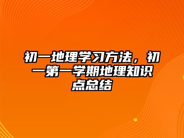 初一地理學(xué)習(xí)方法，初一第一學(xué)期地理知識(shí)點(diǎn)總結(jié)