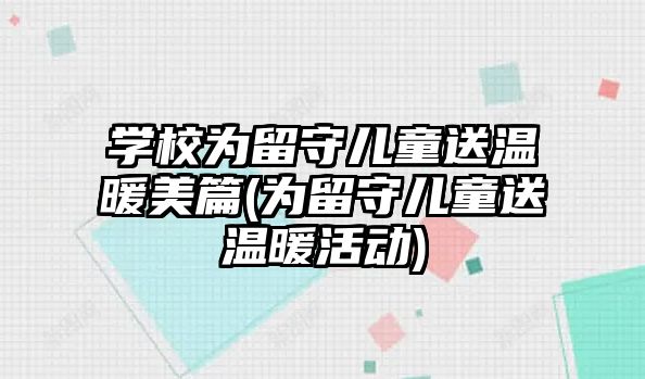 學校為留守兒童送溫暖美篇(為留守兒童送溫暖活動)