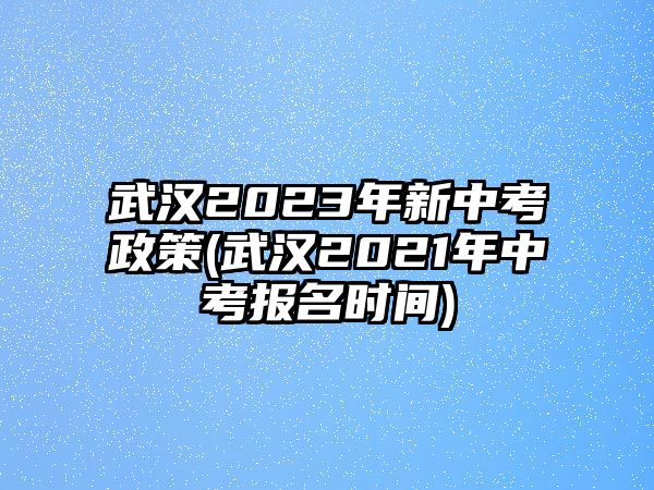 武漢2023年新中考政策(武漢2021年中考報名時間)