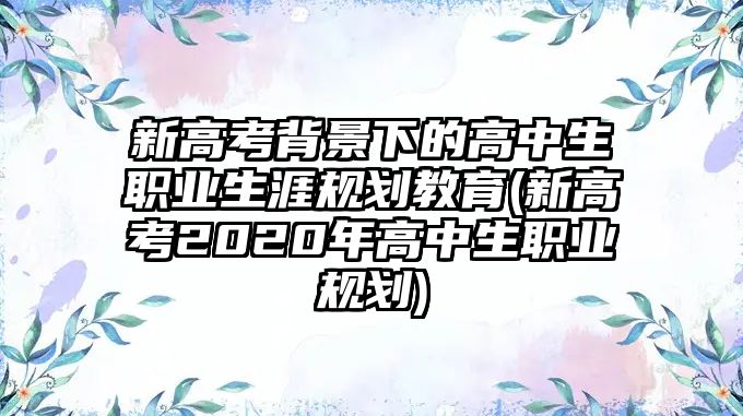 新高考背景下的高中生職業(yè)生涯規(guī)劃教育(新高考2020年高中生職業(yè)規(guī)劃)