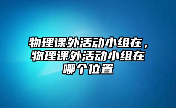 物理課外活動(dòng)小組在，物理課外活動(dòng)小組在哪個(gè)位置