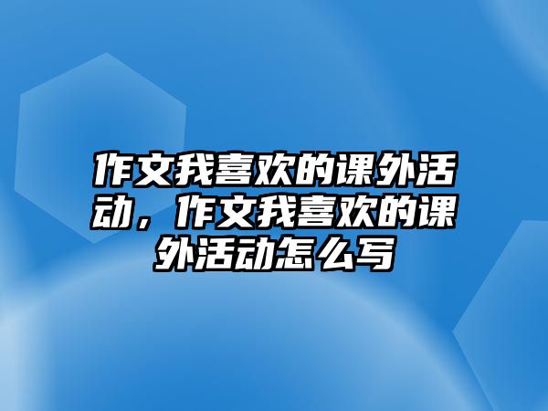 作文我喜歡的課外活動，作文我喜歡的課外活動怎么寫