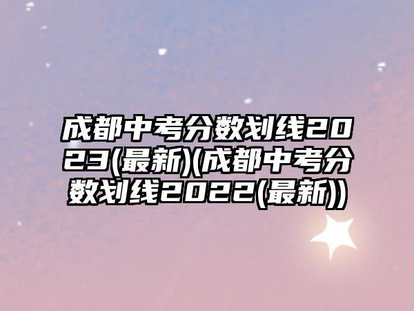 成都中考分?jǐn)?shù)劃線2023(最新)(成都中考分?jǐn)?shù)劃線2022(最新))