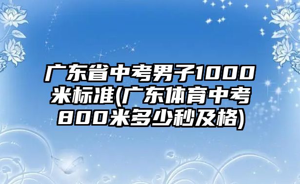 廣東省中考男子1000米標(biāo)準(zhǔn)(廣東體育中考800米多少秒及格)