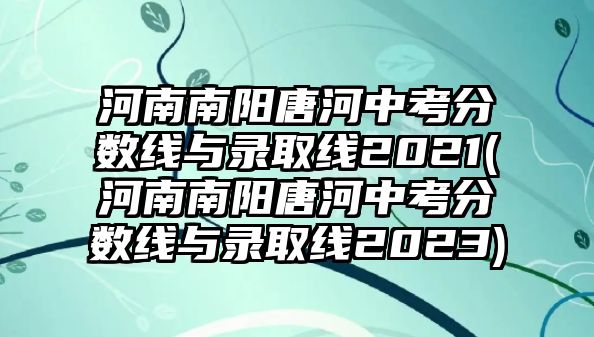 河南南陽唐河中考分?jǐn)?shù)線與錄取線2021(河南南陽唐河中考分?jǐn)?shù)線與錄取線2023)