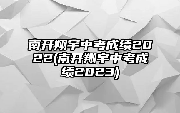 南開(kāi)翔宇中考成績(jī)2022(南開(kāi)翔宇中考成績(jī)2023)