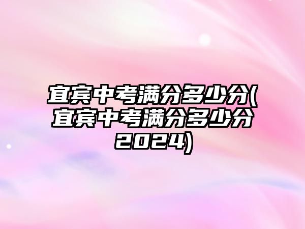 宜賓中考滿分多少分(宜賓中考滿分多少分2024)