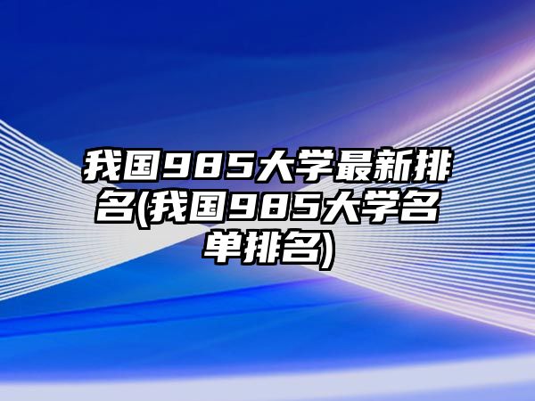 我國985大學(xué)最新排名(我國985大學(xué)名單排名)