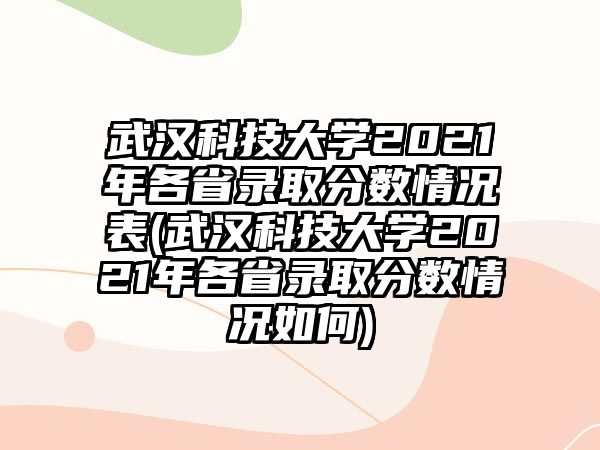 武漢科技大學(xué)2021年各省錄取分數(shù)情況表(武漢科技大學(xué)2021年各省錄取分數(shù)情況如何)