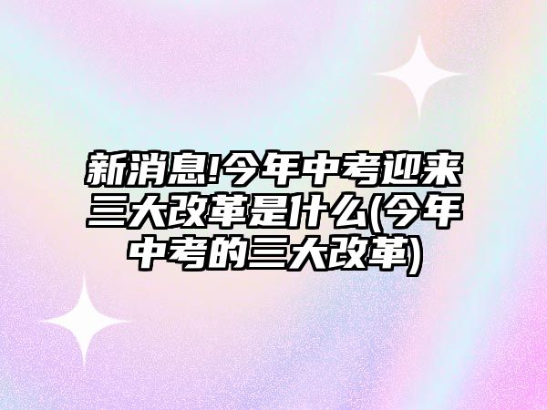 新消息!今年中考迎來(lái)三大改革是什么(今年中考的三大改革)