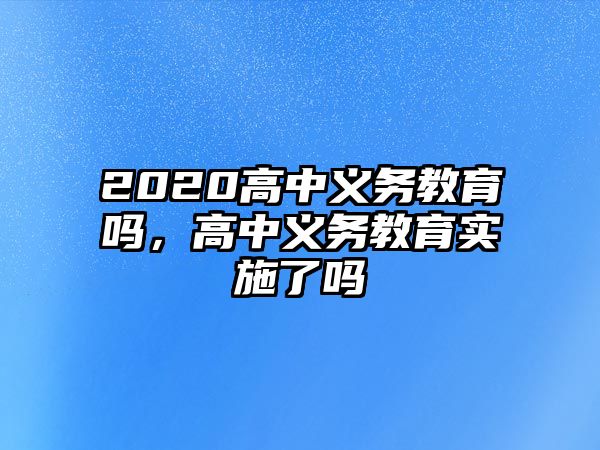 2020高中義務(wù)教育嗎，高中義務(wù)教育實施了嗎