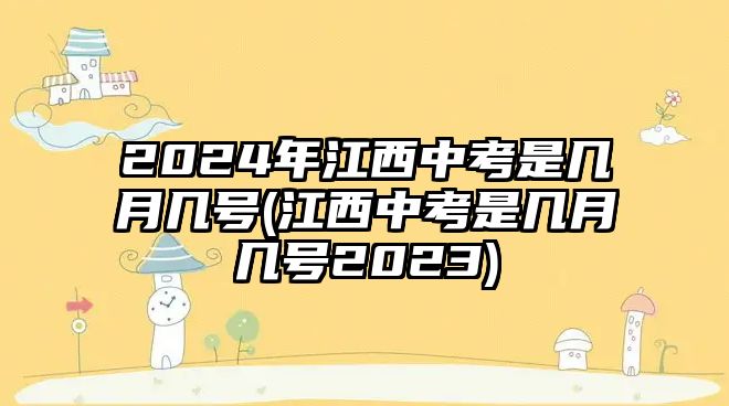 2024年江西中考是幾月幾號(hào)(江西中考是幾月幾號(hào)2023)