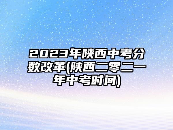 2023年陜西中考分數(shù)改革(陜西二零二一年中考時間)