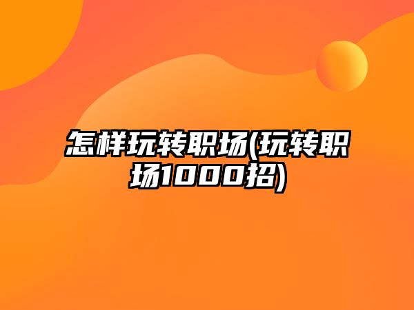 怎樣玩轉(zhuǎn)職場(chǎng)(玩轉(zhuǎn)職場(chǎng)1000招)