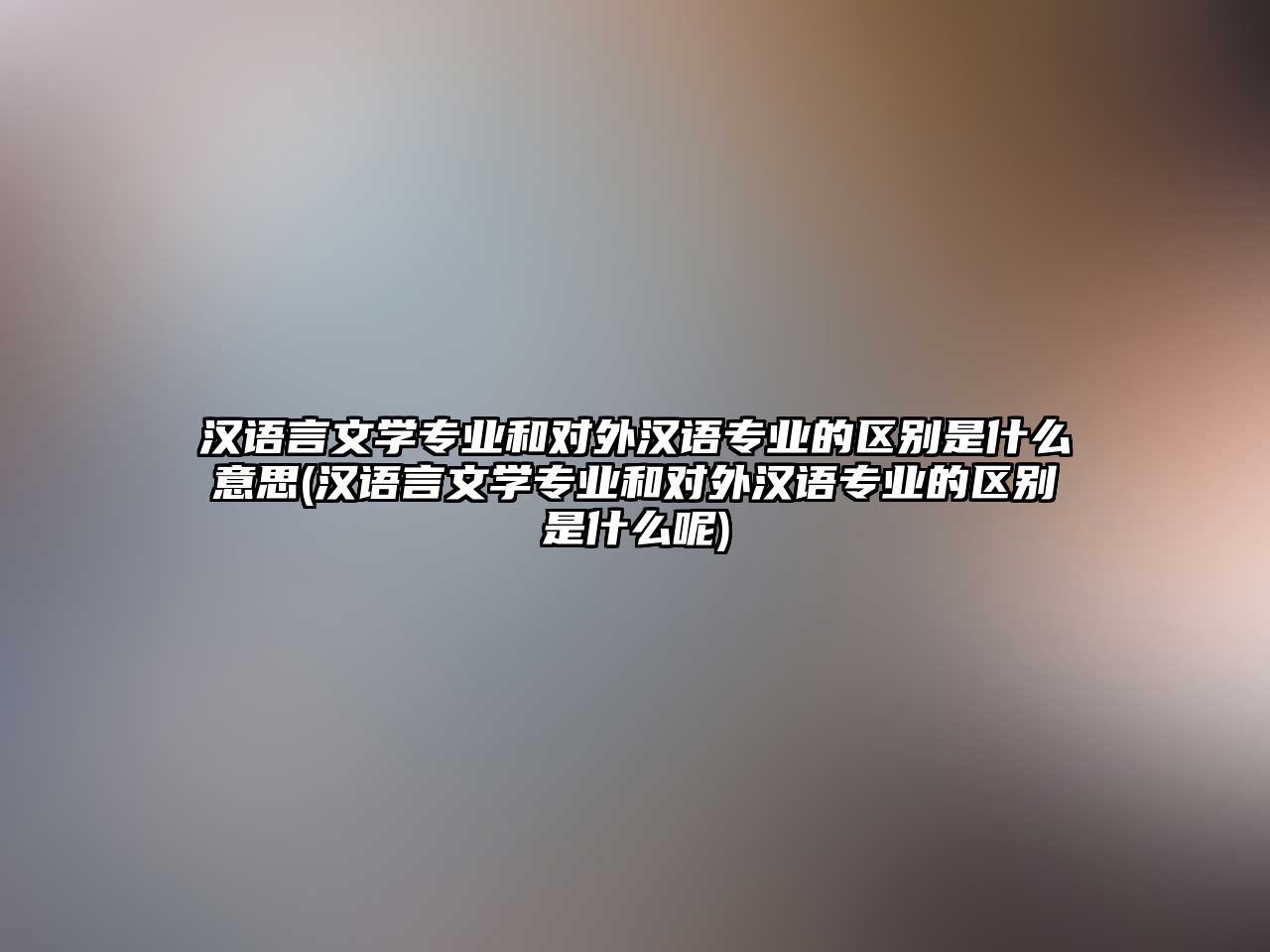 漢語言文學(xué)專業(yè)和對外漢語專業(yè)的區(qū)別是什么意思(漢語言文學(xué)專業(yè)和對外漢語專業(yè)的區(qū)別是什么呢)