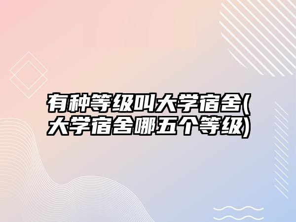 有種等級(jí)叫大學(xué)宿舍(大學(xué)宿舍哪五個(gè)等級(jí))