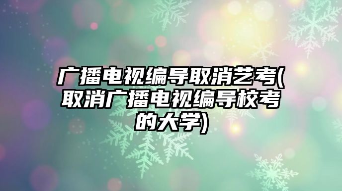 廣播電視編導(dǎo)取消藝考(取消廣播電視編導(dǎo)?？嫉拇髮W(xué))