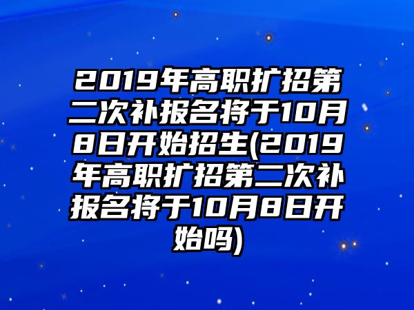 2019年高職擴(kuò)招第二次補(bǔ)報(bào)名將于10月8日開始招生(2019年高職擴(kuò)招第二次補(bǔ)報(bào)名將于10月8日開始嗎)