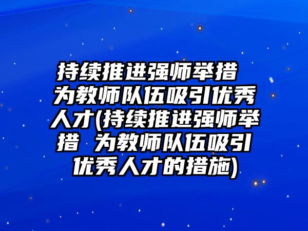 持續(xù)推進強師舉措 為教師隊伍吸引優(yōu)秀人才(持續(xù)推進強師舉措 為教師隊伍吸引優(yōu)秀人才的措施)