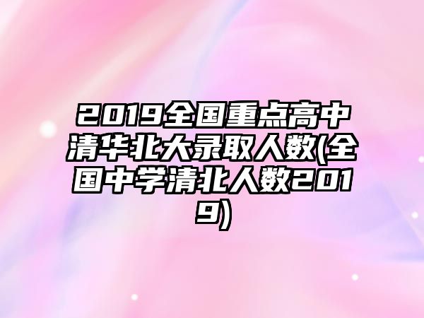 2019全國重點高中清華北大錄取人數(shù)(全國中學清北人數(shù)2019)