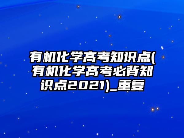 有機化學高考知識點(有機化學高考必背知識點2021)_重復