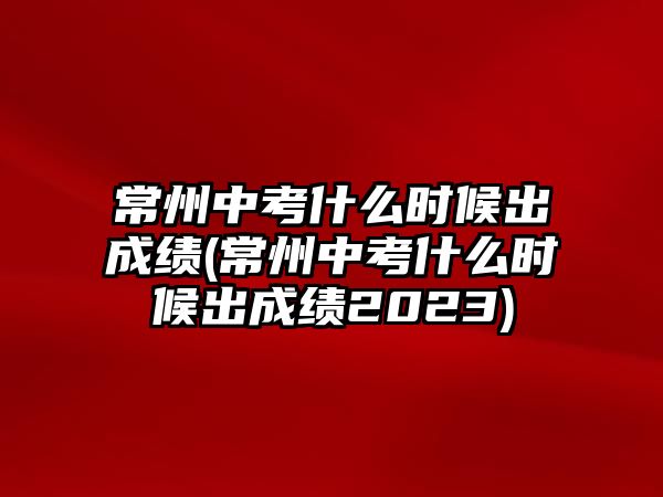 常州中考什么時候出成績(常州中考什么時候出成績2023)