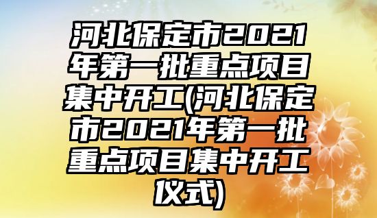 河北保定市2021年第一批重點(diǎn)項(xiàng)目集中開(kāi)工(河北保定市2021年第一批重點(diǎn)項(xiàng)目集中開(kāi)工儀式)